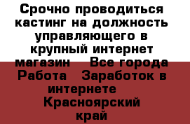 Срочно проводиться кастинг на должность управляющего в крупный интернет-магазин. - Все города Работа » Заработок в интернете   . Красноярский край